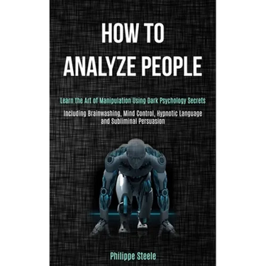 How to Analyze People: Learn the Art of Manipulation Using Dark Psychology Secrets (Including Brainwashing, Mind Control, Hypnotic Language and Sublim