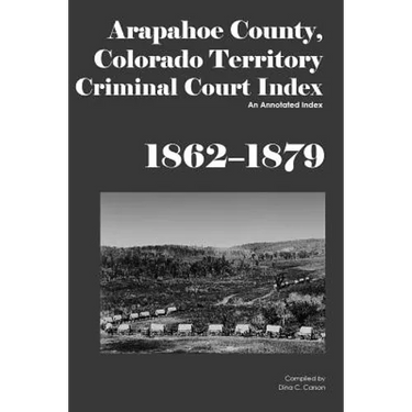 Arapahoe County, Colorado Territory Criminal Court Index, 1862-1879: An Annotated Index