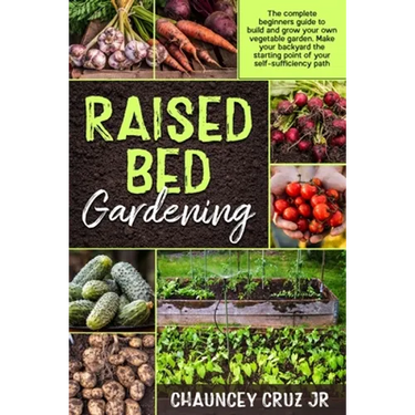 Raised Bed Gardening: The complete beginners guide to build and grow your own vegetable garden. Make your backyard the starting point of you