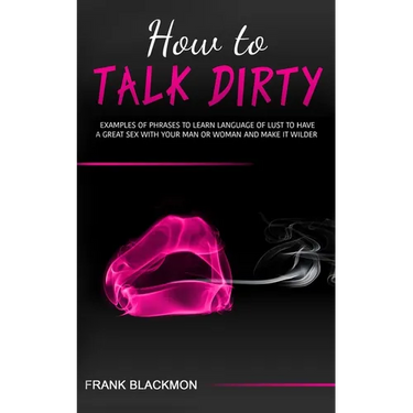 How to Talk Dirty: Examples of Phrases to Learn Language of Lust to Have a Great Sex with your Man or Woman and Make it Wilder