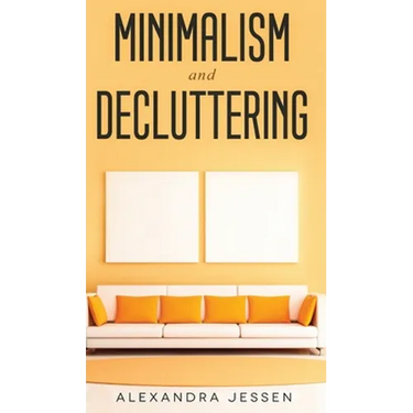 Minimalism and Decluttering Discover the secrets on How to live a meaningful life and Declutter your Home, Budget, Mind and Life with the Minimalist w