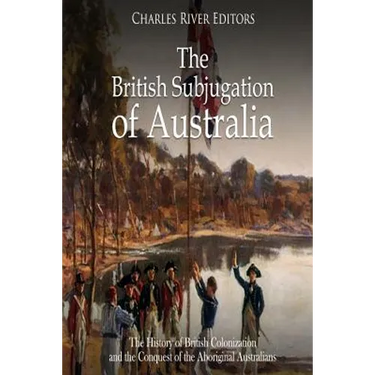 The British Subjugation of Australia: The History of British Colonization and the Conquest of the Aboriginal Australians