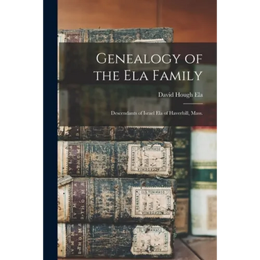 Genealogy of the Ela Family: Descendants of Israel Ela of Haverhill, Mass.