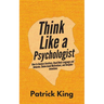 Think Like a Psychologist: How to Analyze Emotions, Read Body Language and Behavior, Understand Motivations, and Decipher Intentions