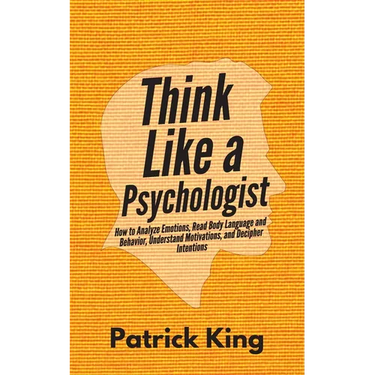 Think Like a Psychologist: How to Analyze Emotions, Read Body Language and Behavior, Understand Motivations, and Decipher Intentions