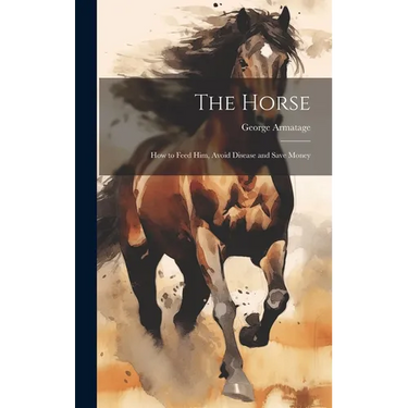 The Horse: How to Feed Him, Avoid Disease and Save Money
