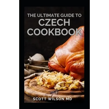 The Ultimate Guide to Czech Cookbook: Authentic Czech Food All In a Comprehensive Czech Cookbook