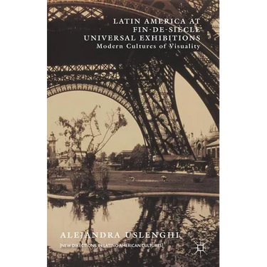 Latin America at Fin-De-Siècle Universal Exhibitions: Modern Cultures of Visuality