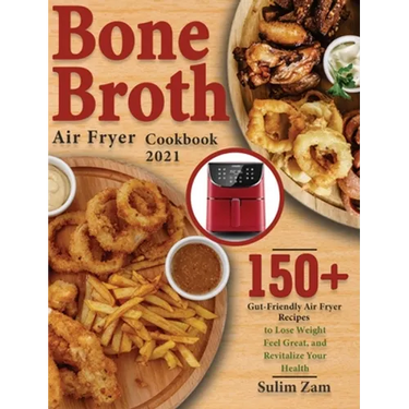 Bone Broth Air Fryer Cookbook 2021: 150+ Gut-Friendly Air Fryer Recipes to Lose Weight, Feel Great, and Revitalize Your Health