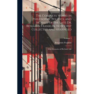 The Complete Works in Philosophy, Politics, and Morals, of the Late Dr. Benjamin Franklin, Now First Collected and Arranged: With Memories of His Earl