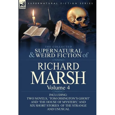 The Collected Supernatural and Weird Fiction of Richard Marsh: Volume 4-Including Two Novels, 'Tom Ossington's Ghost' and 'The House of Mystery, ' and