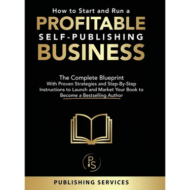 How to Start and Run a Profitable Self-Publishing Business: The Complete Blueprint With Proven Strategies and Step-By-Step Instructions to Launch and