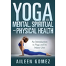 Yoga and Your Mental, Spiritual and Physical Health: An Introduction to Yoga and Its Many Uses