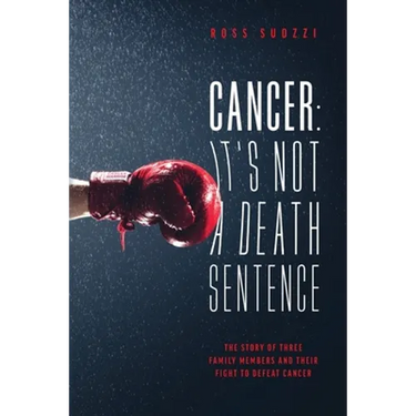 Cancer: It's Not A Death Sentence: The Story Of Three Family Members And Their Fight To Defeat Cancer