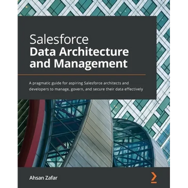 Salesforce Data Architecture and Management: A pragmatic guide for aspiring Salesforce architects and developers to manage, govern, and secure their d