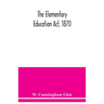 The Elementary Education Act, 1870, with introduction, notes, and index, and appendix containing the incorporated statutes
