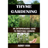 Thyme Gardening: AN ENTERPRENEURAL GUIDE TO PROFITABLE GROWING: Unlocking the Secrets to High-Yield, Sustainable Herb Farming