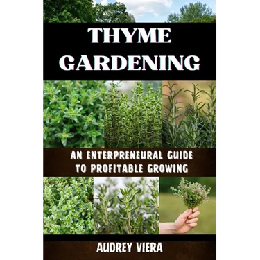 Thyme Gardening: AN ENTERPRENEURAL GUIDE TO PROFITABLE GROWING: Unlocking the Secrets to High-Yield, Sustainable Herb Farming