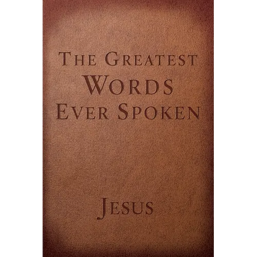 The Greatest Words Ever Spoken: Everything Jesus Said about You, Your Life, and Everything Else