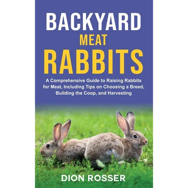 Backyard Meat Rabbits: A Comprehensive Guide to Raising Rabbits for Meat, Including Tips on Choosing a Breed, Building the Coop, and Harvesti