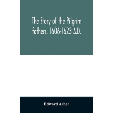 The story of the Pilgrim fathers, 1606-1623 A.D.: as told by themselves, their friends, and their enemies