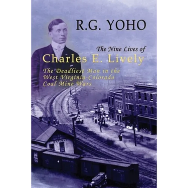 The Nine Lives of Charles E. Lively: The Deadliest Man in the West Virginia-Colorado Coal Mine Wars