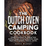 The Dutch Oven Camping Cookbook: Campfire Cookbook for Making Tasty Outdoor Recipes Including Breakfast, Soups, Meat, Fish, Vegetables, Desserts, and