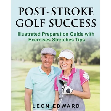 Post Stroke Golf Success: Illustrated Preparation Guide with Exercises Stretches Tips