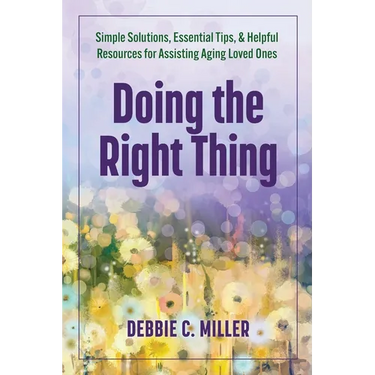 Doing the Right Thing: Simple Solutions, Essential Tips & Helpful Resources for Assisting Aging Loved Ones