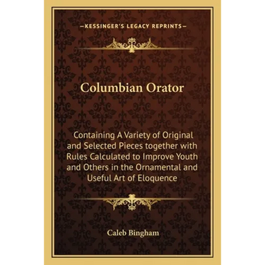 Columbian Orator: Containing A Variety of Original and Selected Pieces together with Rules Calculated to Improve Youth and Others in the