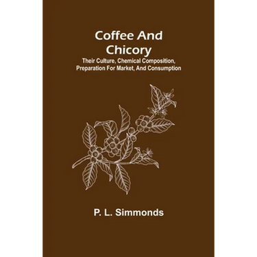 Coffee and Chicory; Their culture, chemical composition, preparation for market, and consumption.