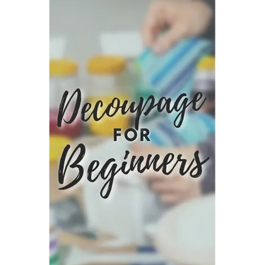 Decoupage for Beginners: The comprehensive decoupage for beginners guide