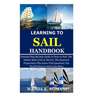 Learning to Sail Handbook: Detailed Step By Step Guide on How to Sail; The Salient Rules (Dos & Don'ts); The Required Preparation Plus Some Vital