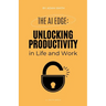 The AI Edge: Unlocking Increased Productivity in Life and Work