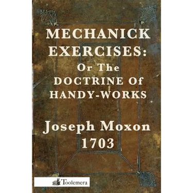 Mechanick Exercises: Or the Doctrine of Handy-Works