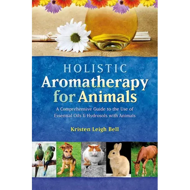 Holistic Aromatherapy for Animals: A Comprehensive Guide to the Use of Essential Oils & Hydrosols with Animals