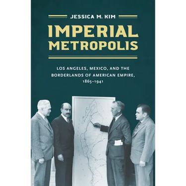 Imperial Metropolis: Los Angeles, Mexico, and the Borderlands of American Empire, 1865-1941