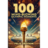 100 Mind-Blowing Olympic Moments: 100 Unforgettable Stories from the Most Legendary Olympic Moments