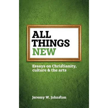 All things new: Essays on Christianity, culture & the arts
