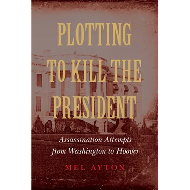 Plotting to Kill the President: Assassination Attempts from Washington to Hoover