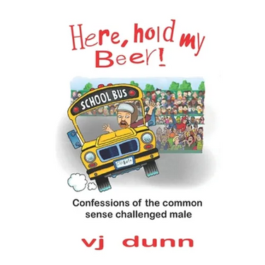 Here, Hold My Beer: Confessions of the Common Sense Challenged Male