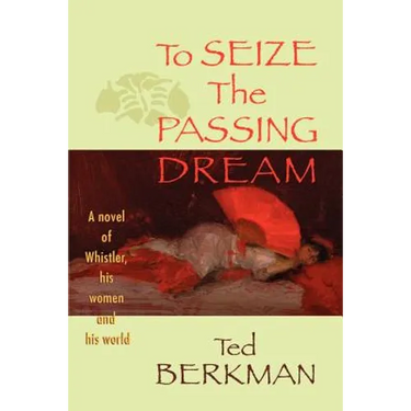 To Seize the Passing Dream: A Novel of Whistler, His Women and His World