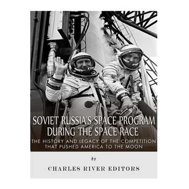 Soviet Russia's Space Program During the Space Race: The History and Legacy of the Competition that Pushed America to the Moon