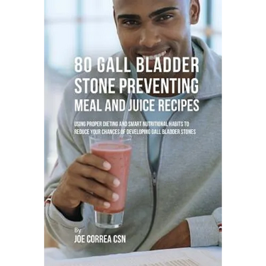 80 Gallbladder Stone Preventing Meal and Juice Recipes: Using Proper Dieting and Smart Nutritional Habits to Reduce Your Chances of Developing Gall Bl