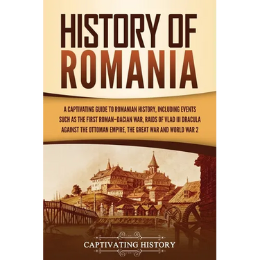 History of Romania: A Captivating Guide to Romanian History, Including Events Such as the First Roman-Dacian War, Raids of Vlad III Dracula against th
