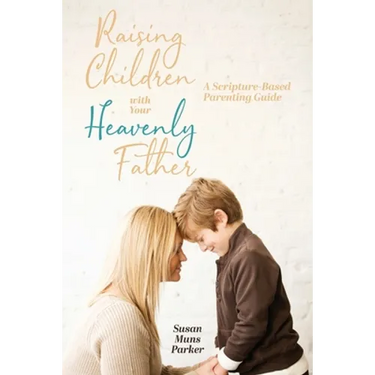 Raising Children with Your Heavenly Father: A Scripture-Based Parenting Guide