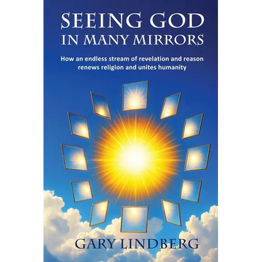Seeing God in Many Mirrors: How an endless stream of revelation and reason renews religion and unites humanity