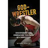 God-Wrestler: Discovering And Embracing The Faith Of A Wrestler
