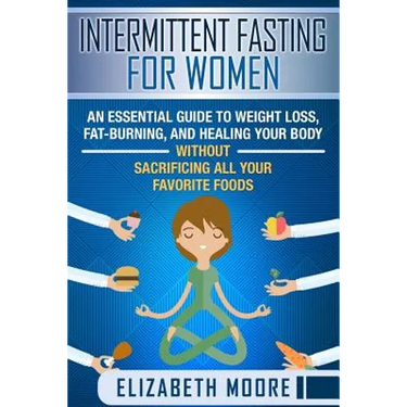 Intermittent Fasting for Women: An Essential Guide to Weight Loss, Fat-Burning, and Healing Your Body Without Sacrificing All Your Favorite Foods
