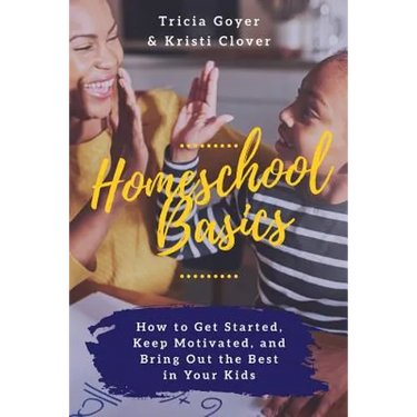 Homeschool Basics: How to Get Started, Keep Motivated, and Bring Out the Best in Your Kids